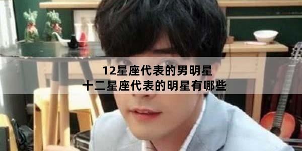 12星座代表的男明星 十二星座代表的明星有哪些